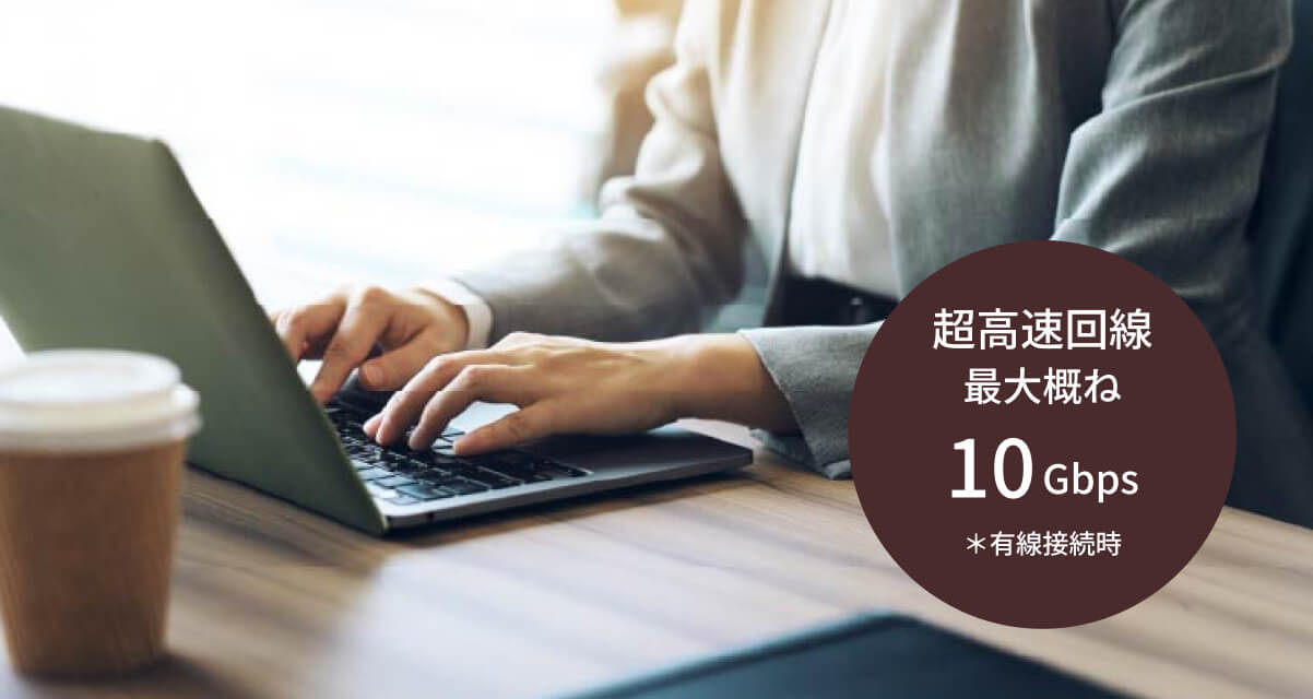超高速回線 最大概ね10Gbps ※有線接続時