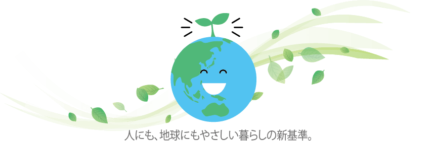 人にも、地球にもやさしい暮らしの新基準。