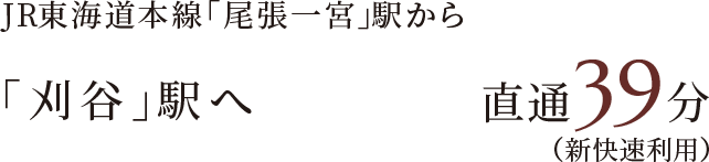 JR東海道本線「尾張一宮」駅から「刈谷」駅へ直通39分（新快速利用）