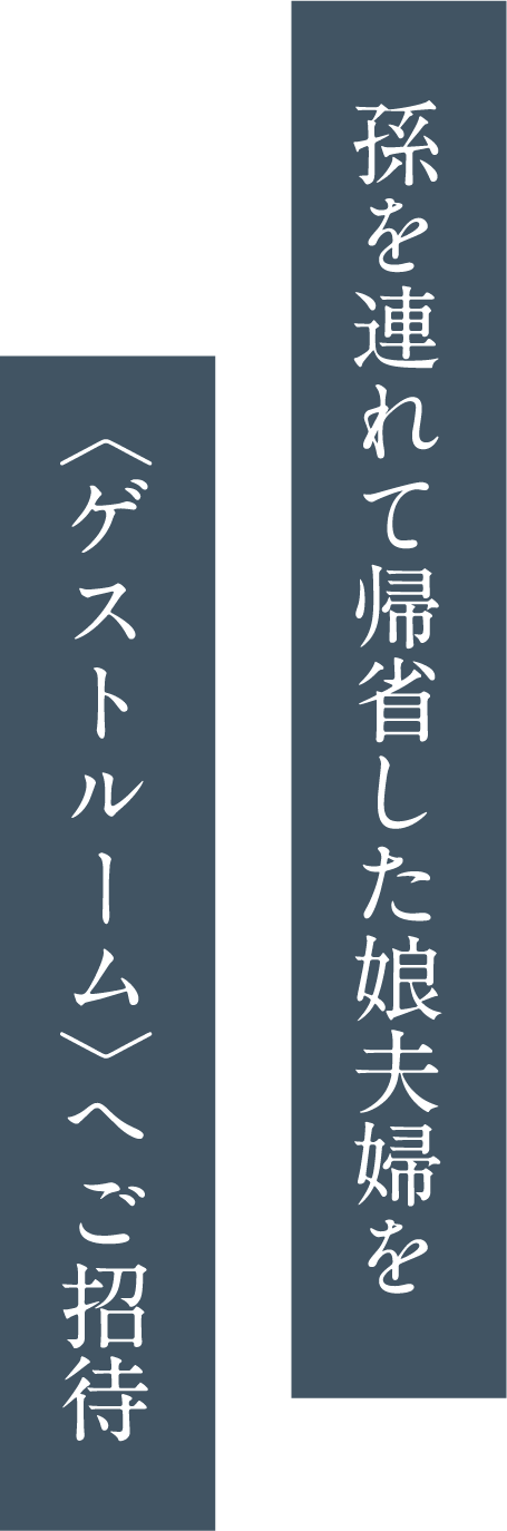 孫を連れて帰省した娘夫婦を 〈ゲストルーム〉へご招待