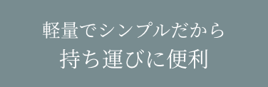 軽量でシンプルだから 持ち運びに便利