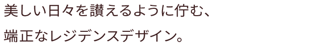 美しい日々を讃えるように佇む、端正なレジデンスデザイン。