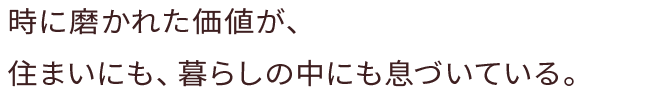 時に磨かれた価値が、住まいにも、暮らしの中にも息づいている。