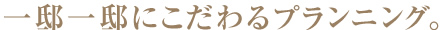 一邸一邸にこだわるプランニング。