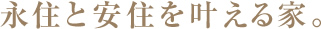 永住と安住を叶える家。