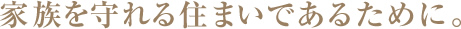 家族を守れる住まいであるために。