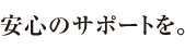 安心のサポートを。