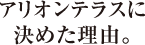 アリオンテラスに<br>決めた理由。